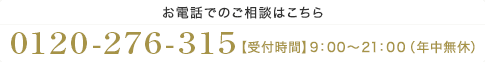 【お電話でのご相談はこちら】0120-276₋315【受付時間】9：00～21：00（年中無休）