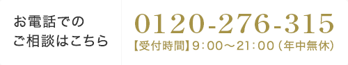 【お電話でのご相談はこちら】0120-276₋315【受付時間】9：00～21：00（年中無休）